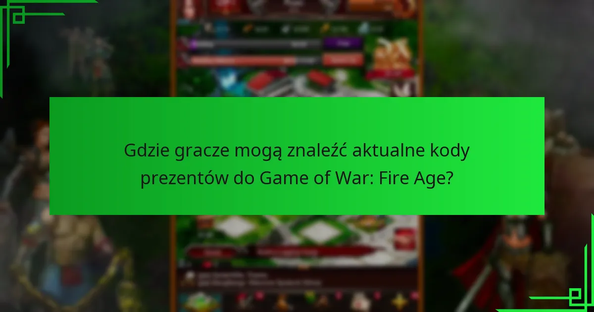 Gdzie gracze mogą znaleźć aktualne kody prezentów do Game of War: Fire Age?